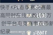 快手KPL春季赛决赛最高同时在线人数111万 创平台***赛事直播新纪录