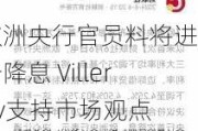 欧洲央行官员料将进一步降息 Villeroy支持市场观点