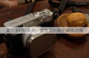 富士 X100 系列：复古与创新的融合之旅