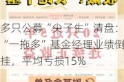 多只公募“尖子生”清盘：“一拖多”基金经理业绩倒挂，平均亏损15%