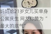 妈妈给21岁女儿买单身公寓庆生 网友称赞为“最大的底气”