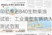 印尼推进B40生物柴油试验：工业重型车辆纳入测试范围