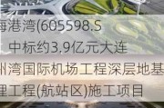 上海港湾(605598.SH)：中标约3.9亿元大连金州湾国际机场工程深层地基处理工程(航站区)施工项目