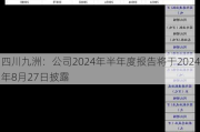 四川九洲：公司2024年半年度报告将于2024年8月27日披露