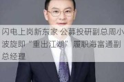 闪电上岗新东家 公募投研副总周小波旋即“重出江湖” 履职海富通副总经理