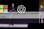 报道称OpenAI CEO奥特曼投资了400多家公司 持股28亿美元