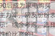 90后成为家电购买主力军，网友纷纷表示：综合考虑，选择性价比高的！