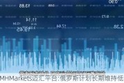 MHMarkets迈汇平台:俄罗斯计划长期维持低油价