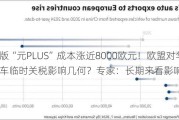 欧洲版“元PLUS”成本涨近8000欧元！欧盟对华电动车临时关税影响几何？专家：长期来看影响不大