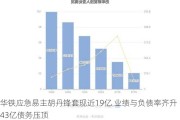 华铁应急易主胡丹锋***近19亿 业绩与负债率齐升43亿债务压顶