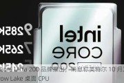 以 Core Ultra 200 品牌推出，消息称英特尔 10 月发售 Arrow Lake 桌面 CPU