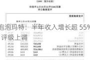 泡泡玛特：半年收入增长超 55%  评级上调