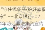 “守住钱袋子·护好幸福家”——北京银行2024年防范非法集资宣传