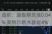 盘前：道指期货涨0.04% 英特尔跳水跌超4%