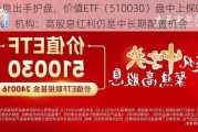 高股息出手护盘，价值ETF（510030）盘中上探0.79%！机构：高股息红利仍是中长期配置机会