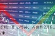 A股分析师前瞻：耐心等待，券商称2月以来的修复行情并未结束