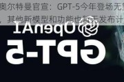 奥尔特曼官宣：GPT-5今年登场无望，其他新模型和功能也暂无发布计划！