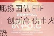 鹏扬国债 ETF：创新高 债市火热