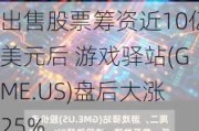 出售股票筹资近10亿美元后 游戏驿站(GME.US)盘后大涨25%