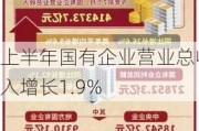 上半年国有企业营业总收入增长1.9%