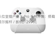 八位堂猎户座 X-Pro 手柄开售：搭载霍尔摇杆 / 扳机，299 元