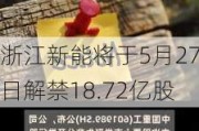 浙江新能将于5月27日解禁18.72亿股