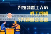 外盘头条：Anthropic首次推出可以完成复杂任务的人工智能代理