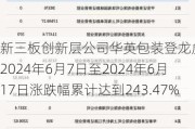 新三板创新层公司华英包装登龙虎榜：2024年6月7日至2024年6月17日涨跌幅累计达到243.47%