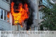 俄罗斯乌里扬诺夫斯克一住宅楼发生火灾 已致1死3伤