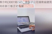 维尔利(300190.SZ)：参股子公司湖南省建筑设计院在新三板正式挂牌