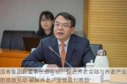 国寿集团副董事长蔡希良：促进养老金融与养老产业的高效互动 破解养老产业低盈利难题