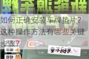 如何正确安装车牌垫片？这种操作方法有哪些关键步骤？