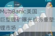 MultiBank:美国巨型锂矿曝光或将重塑全球锂市场