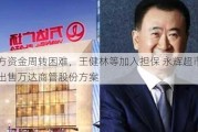 买方资金周转困难，王健林等加入担保 永辉超市调整出售万达商管股份方案