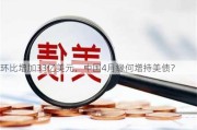 环比增加33亿美元，中国4月缘何增持美债？