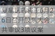 复星医药将于6月26日召开股东大会，共审议3项议案