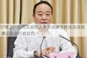 ST南卫：公司及实控人李平涉嫌信披违法违规 遭证监会行政处罚