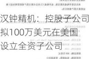 汉钟精机：控股子公司拟100万美元在美国设立全资子公司