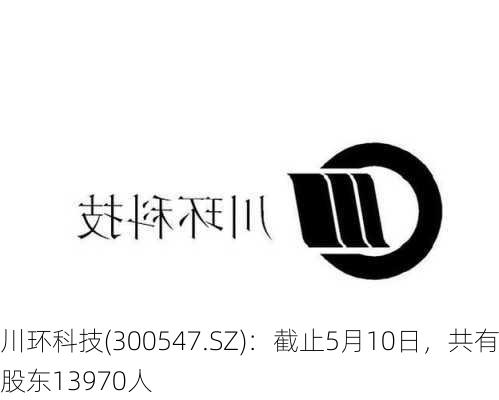 川环科技(300547.SZ)：截止5月10日，共有股东13970人