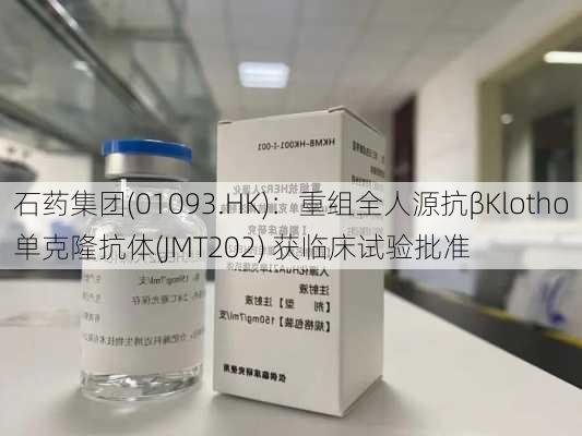 石药集团(01093.HK)：重组全人源抗βKlotho单克隆抗体(JMT202) 获临床试验批准