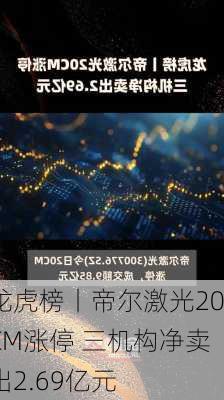 龙虎榜丨帝尔激光20CM涨停 三机构净卖出2.69亿元