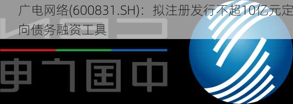 广电网络(600831.SH)：拟注册发行不超10亿元定向债务融资工具