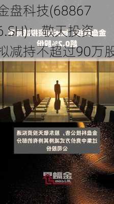 金盘科技(688676.SH)：敬天投资拟减持不超过90万股