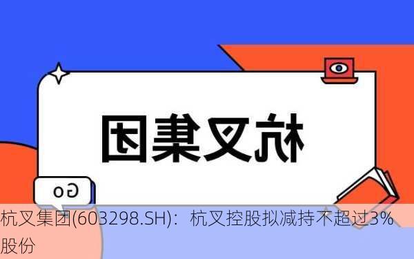 杭叉集团(603298.SH)：杭叉控股拟减持不超过3%股份