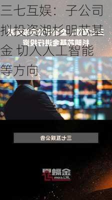 三七互娱：子公司拟投资湖杉明芯基金 切入人工智能等方向