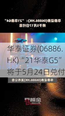 华泰证券(06886.HK)“21华泰G5”将于5月24日兑付