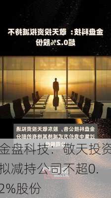 金盘科技：敬天投资拟减持公司不超0.2%股份