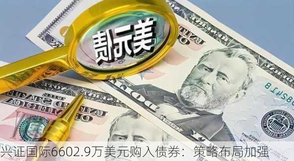 兴证国际6602.9万美元购入债券：策略布局加强