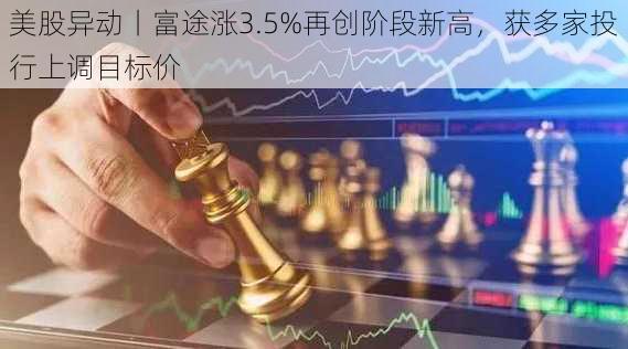 美股异动丨富途涨3.5%再创阶段新高，获多家投行上调目标价