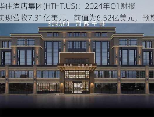 华住酒店集团(HTHT.US)：2024年Q1财报实现营收7.31亿美元，前值为6.52亿美元，预期